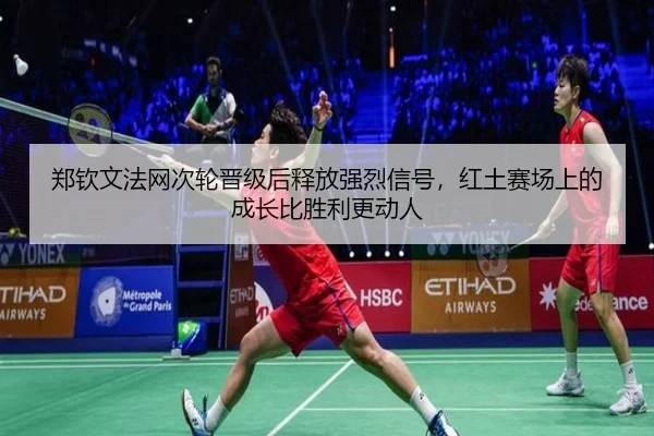 郑钦文法网次轮晋级后释放强烈信号，红土赛场上的成长比胜利更动人